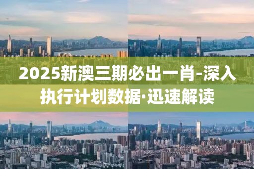 2025新澳三期必出一肖-深入執(zhí)行計(jì)劃數(shù)據(jù)·迅速解讀