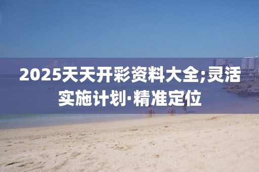 2025天天開彩資料大全;靈活實(shí)施計(jì)劃·精準(zhǔn)定位