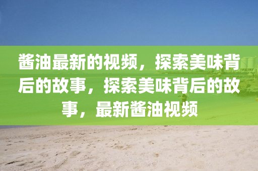 醬油最新的視頻，探索美味背后的故事，探索美味背后的故事，最新醬油視頻