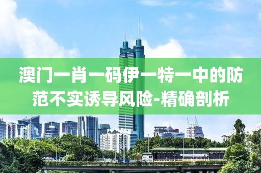 澳門一肖一碼伊一特一中的防范不實誘導風險-精確剖析