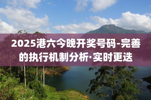 2025港六今晚開獎(jiǎng)號(hào)碼-完善的執(zhí)行機(jī)制分析·實(shí)時(shí)更迭