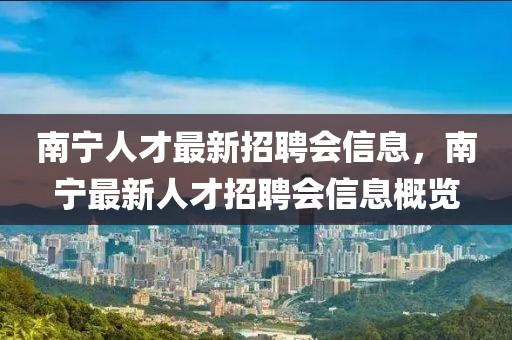 南寧人才最新招聘會信息，南寧最新人才招聘會信息概覽