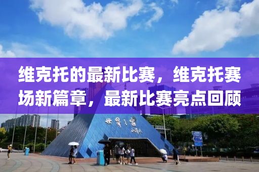 維克托的最新比賽，維克托賽場新篇章，最新比賽亮點(diǎn)回顧