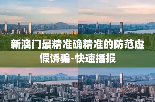 新澳門最精準(zhǔn)確精準(zhǔn)的防范虛假誘騙-快速播報(bào)