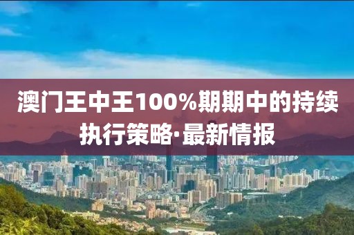 澳門王中王100%期期中的持續(xù)執(zhí)行策略·最新情報(bào)