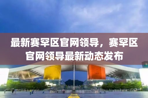 最新賽罕區(qū)官網領導，賽罕區(qū)官網領導最新動態(tài)發(fā)布