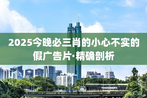 2025今晚必三肖的小心不實(shí)的假?gòu)V告片·精確剖析