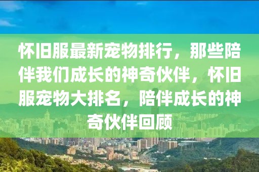 懷舊服最新寵物排行，那些陪伴我們成長(zhǎng)的神奇伙伴，懷舊服寵物大排名，陪伴成長(zhǎng)的神奇伙伴回顧