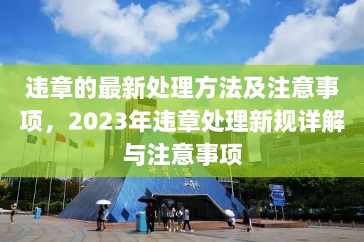 違章的最新處理方法及注意事項(xiàng)，2023年違章處理新規(guī)詳解與注意事項(xiàng)