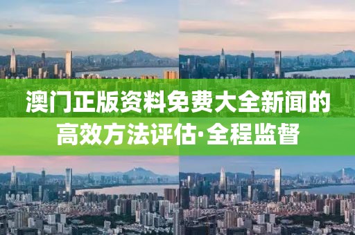 澳門(mén)正版資料免費(fèi)大全新聞的高效方法評(píng)估·全程監(jiān)督