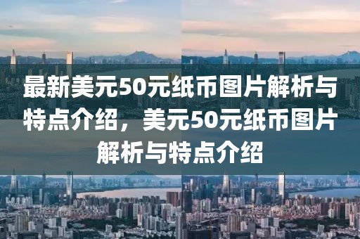 最新美元50元紙幣圖片解析與特點(diǎn)介紹，美元50元紙幣圖片解析與特點(diǎn)介紹