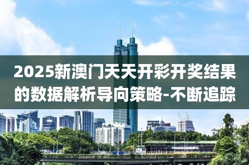 2025新澳門天天開彩開獎結(jié)果的數(shù)據(jù)解析導(dǎo)向策略-不斷追蹤