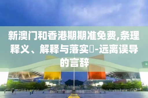 新澳門和香港期期準(zhǔn)免費(fèi),條理釋義、解釋與落實(shí)?-遠(yuǎn)離誤導(dǎo)的言辭