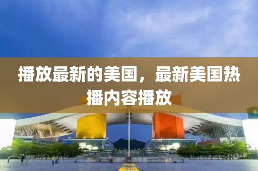播放最新的美國(guó)，最新美國(guó)熱播內(nèi)容播放