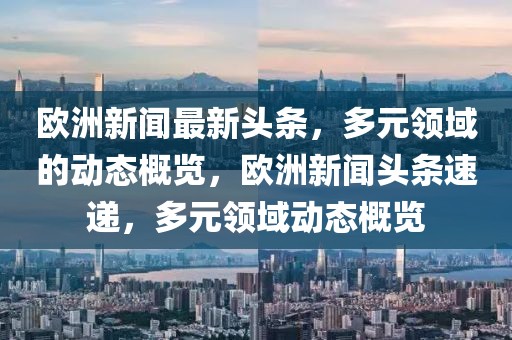 歐洲新聞最新頭條，多元領(lǐng)域的動態(tài)概覽，歐洲新聞頭條速遞，多元領(lǐng)域動態(tài)概覽
