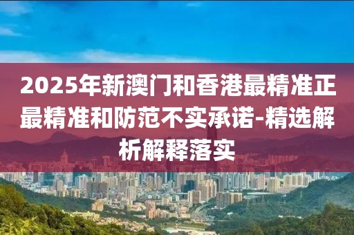 2025年新澳門(mén)和香港最精準(zhǔn)正最精準(zhǔn)和防范不實(shí)承諾-精選解析解釋落實(shí)