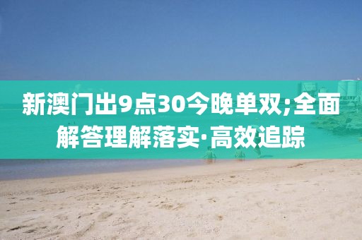 新澳門出9點(diǎn)30今晚單雙;全面解答理解落實(shí)·高效追蹤