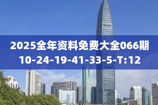 2025全年資料免費大全066期10-24-19-41-33-5-T:12