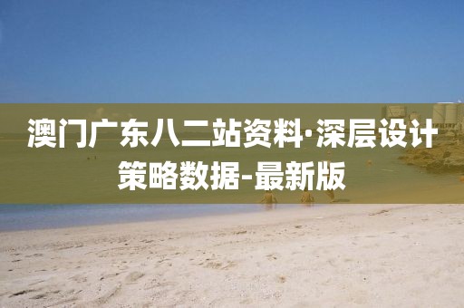 澳門廣東八二站資料·深層設(shè)計策略數(shù)據(jù)-最新版