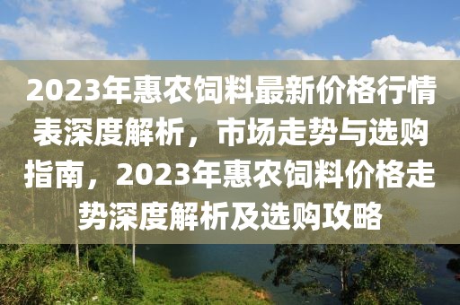 2023年惠農飼料最新價格行情表深度解析，市場走勢與選購指南，2023年惠農飼料價格走勢深度解析及選購攻略