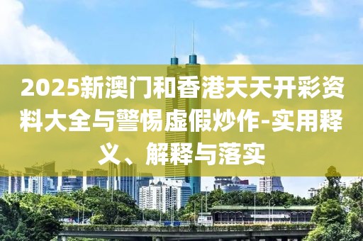 2025新澳門和香港天天開彩資料大全與警惕虛假炒作-實(shí)用釋義、解釋與落實(shí)