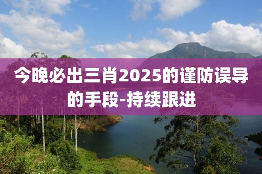 今晚必出三肖2025的謹防誤導的手段-持續(xù)跟進