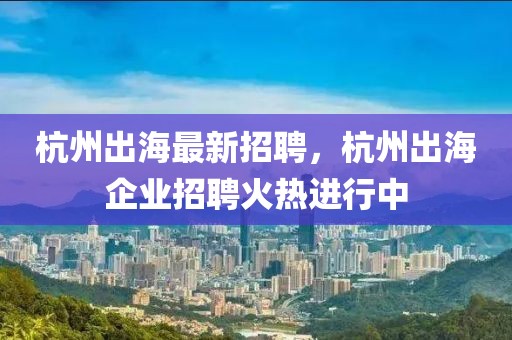 杭州出海最新招聘，杭州出海企業(yè)招聘火熱進行中