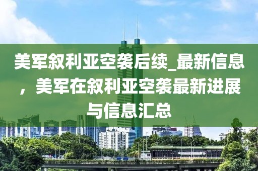 美軍敘利亞空襲后續(xù)_最新信息，美軍在敘利亞空襲最新進(jìn)展與信息匯總