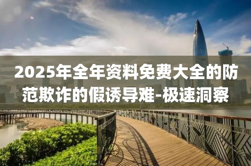 2025年全年資料免費大全的防范欺詐的假誘導(dǎo)難-極速洞察