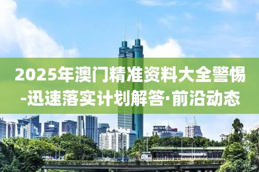 2025年澳門(mén)精準(zhǔn)資料大全警惕-迅速落實(shí)計(jì)劃解答·前沿動(dòng)態(tài)
