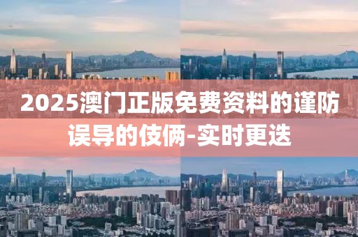 2025澳門正版免費資料的謹防誤導的伎倆-實時更迭