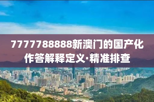 7777788888新澳門的國產(chǎn)化作答解釋定義·精準排查