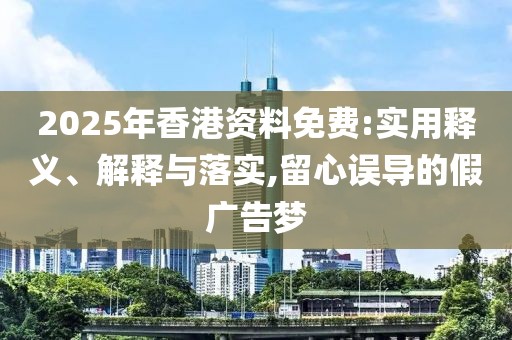 2025年香港資料免費:實用釋義、解釋與落實,留心誤導(dǎo)的假廣告夢