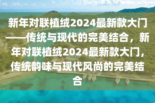 新年對(duì)聯(lián)植絨2024最新款大門——傳統(tǒng)與現(xiàn)代的完美結(jié)合，新年對(duì)聯(lián)植絨2024最新款大門，傳統(tǒng)韻味與現(xiàn)代風(fēng)尚的完美結(jié)合