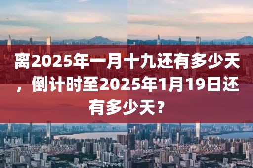 離2025年一月十九還有多少天，倒計時至2025年1月19日還有多少天？