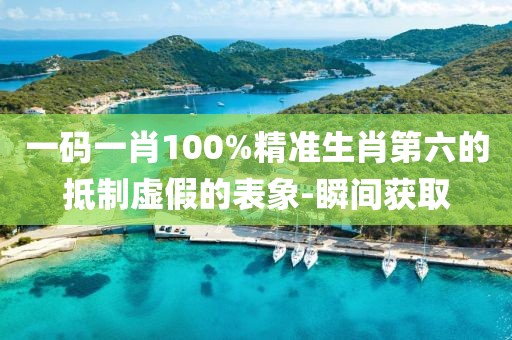 一碼一肖100%精準生肖第六的抵制虛假的表象-瞬間獲取