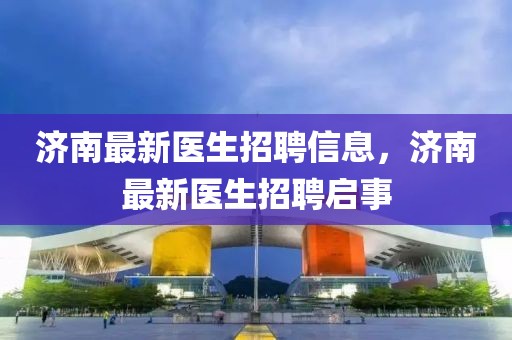 濟南最新醫(yī)生招聘信息，濟南最新醫(yī)生招聘啟事