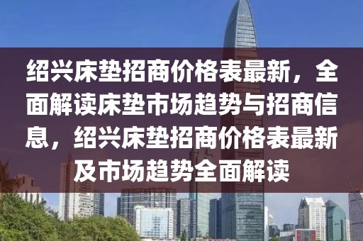 紹興床墊招商價格表最新，全面解讀床墊市場趨勢與招商信息，紹興床墊招商價格表最新及市場趨勢全面解讀