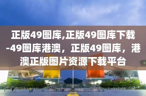 正版49圖庫,正版49圖庫下載-49圖庫港澳，正版49圖庫，港澳正版圖片資源下載平臺