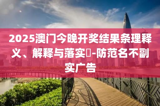 2025澳門今晚開獎結(jié)果條理釋義、解釋與落實?-防范名不副實廣告