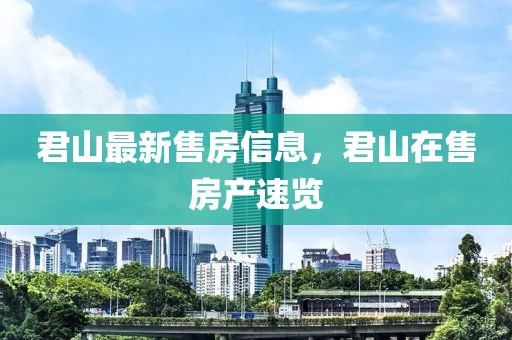 君山最新售房信息，君山在售房產(chǎn)速覽