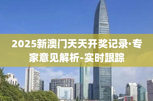2025新澳門天天開獎記錄·專家意見解析-實時跟蹤
