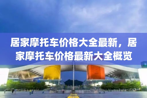 居家摩托車價格大全最新，居家摩托車價格最新大全概覽