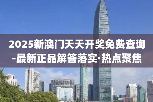 2025新澳門天天開獎(jiǎng)免費(fèi)查詢-最新正品解答落實(shí)·熱點(diǎn)聚焦