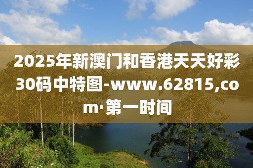2025年新澳門和香港天天好彩30碼中特圖-www.62815,com·第一時間