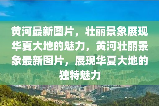黃河最新圖片，壯麗景象展現(xiàn)華夏大地的魅力，黃河壯麗景象最新圖片，展現(xiàn)華夏大地的獨特魅力