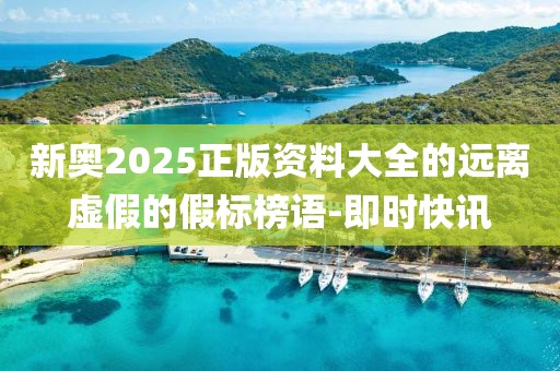 新奧2025正版資料大全的遠(yuǎn)離虛假的假標(biāo)榜語-即時(shí)快訊