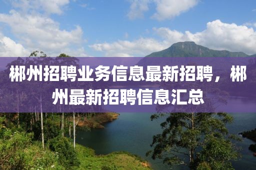 郴州招聘業(yè)務(wù)信息最新招聘，郴州最新招聘信息匯總