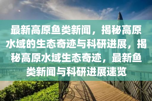 最新高原魚(yú)類(lèi)新聞，揭秘高原水域的生態(tài)奇跡與科研進(jìn)展，揭秘高原水域生態(tài)奇跡，最新魚(yú)類(lèi)新聞與科研進(jìn)展速覽