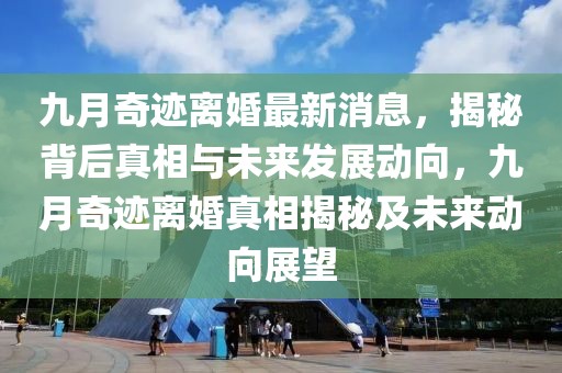 九月奇跡離婚最新消息，揭秘背后真相與未來(lái)發(fā)展動(dòng)向，九月奇跡離婚真相揭秘及未來(lái)動(dòng)向展望